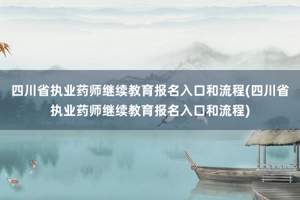 四川省执业药师继续教育报名入口和流程(四川省执业药师继续教育报名入口和流程)