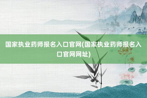 国家执业药师报名入口官网(国家执业药师报名入口官网网址)