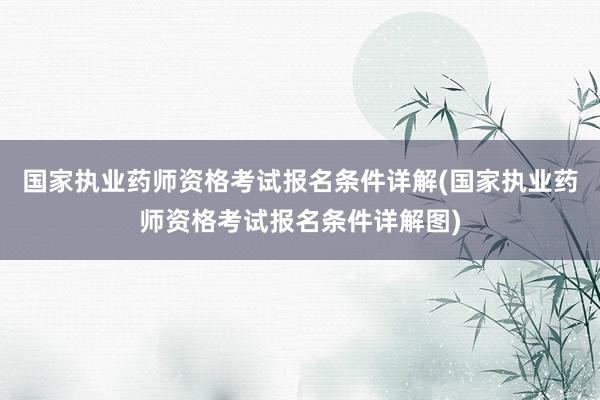国家执业药师资格考试报名条件详解(国家执业药师资格考试报名条件详解图)