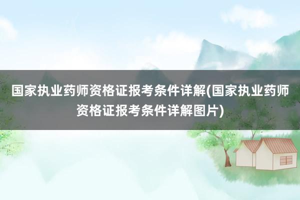 国家执业药师资格证报考条件详解(国家执业药师资格证报考条件详解图片)