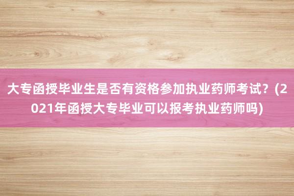 大专函授毕业生是否有资格参加执业药师考试？(2021年函授大专毕业可以报考执业药师吗)