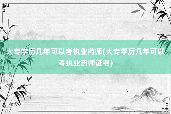 大专学历几年可以考执业药师(大专学历几年可以考执业药师证书)