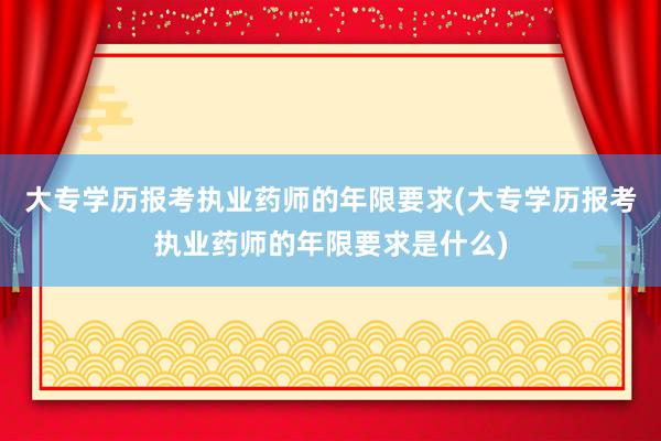 大专学历报考执业药师的年限要求(大专学历