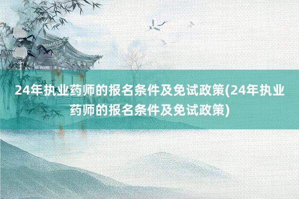 24年执业药师的报名条件及免试政策(24年执业药师的报名条件及免试政策)