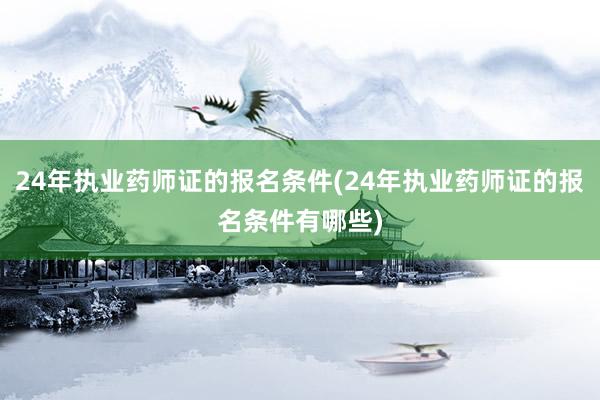 24年执业药师证的报名条件(24年执业药师证的报名条件有哪些)