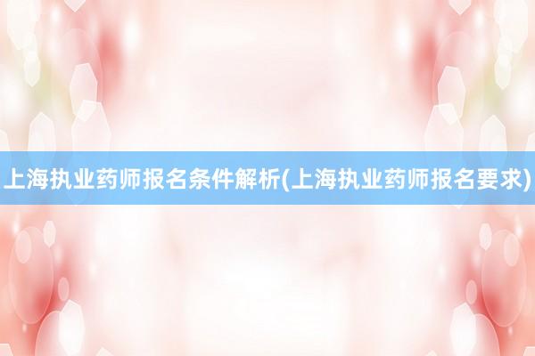 上海执业药师报名条件解析(上海执业药师报名要求)
