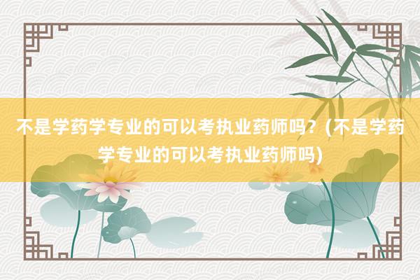 不是学药学专业的可以考执业药师吗？(不是学药学专业的可以考执业药师吗)