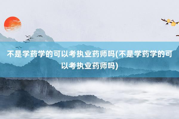 不是学药学的可以考执业药师吗(不是学药学的可以考执业药师吗)