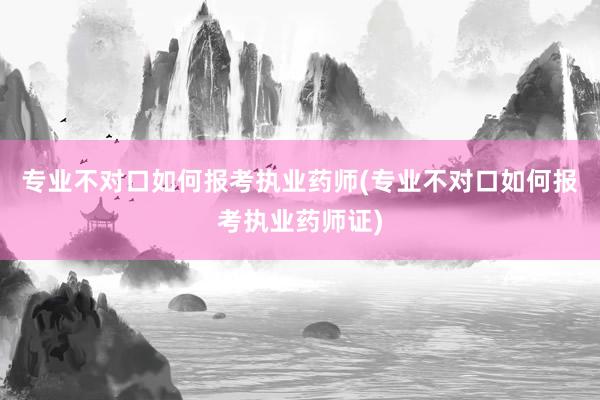 专业不对口如何报考执业药师(专业不对口如