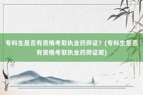 专科生是否有资格考取执业药师证？(专科生是否有资格考取执业药师证呢)