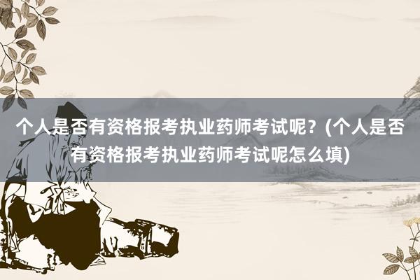 个人是否有资格报考执业药师考试呢？(个人是否有资格报考执业药师考试呢怎么填)