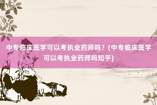 中专临床医学可以考执业药师吗？(中专临床医学可以考执业药师吗知乎)