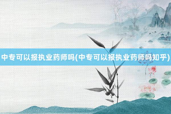 中专可以报执业药师吗(中专可以报执业药师吗知乎)
