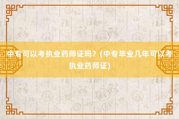中专可以考执业药师证吗？(中专毕业几年可