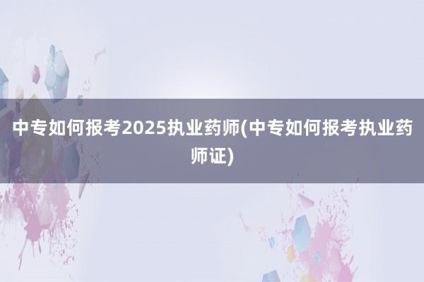 中专如何报考2025执业药师(中专如何报考执业药师证)