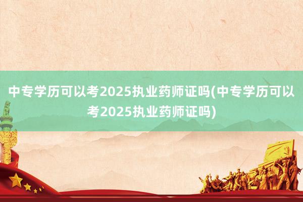 中专学历可以考2025执业药师证吗(中专学历可以考2025执业药师证吗)