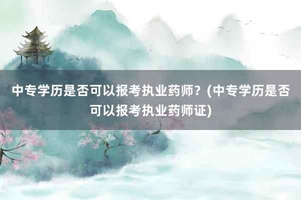 中专学历是否可以报考执业药师？(中专学历是否可以报考执业药师证)