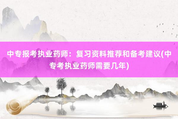 中专报考执业药师：复习资料推荐和备考建议(中专考执业药师需要几年)