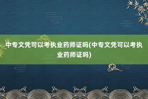 中专文凭可以考执业药师证吗(中专文凭可以考执业药师证吗)