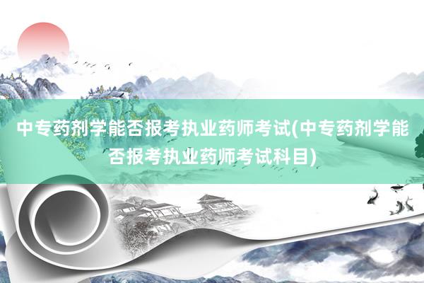 中专药剂学能否报考执业药师考试(中专药剂学能否报考执业药师考试科目)