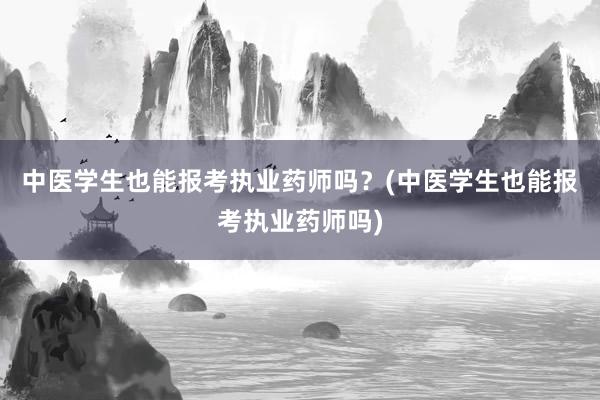 中医学生也能报考执业药师吗？(中医学生也能报考执业药师吗)