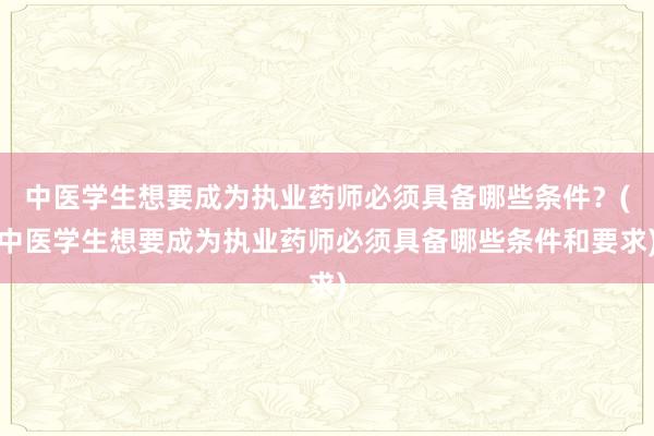 中医学生想要成为执业药师必须具备哪些条件？(中医学生想要成为执业药师必须具备哪些条件和要求)
