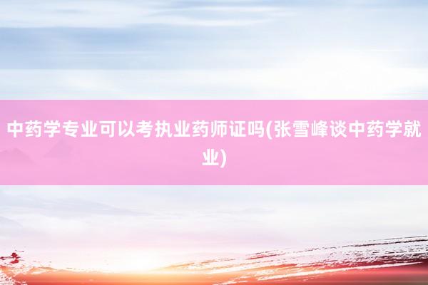 中药学专业可以考执业药师证吗(张雪峰谈中药学就业)
