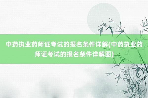 中药执业药师证考试的报名条件详解(中药执业药师证考试的报名条件详解图)