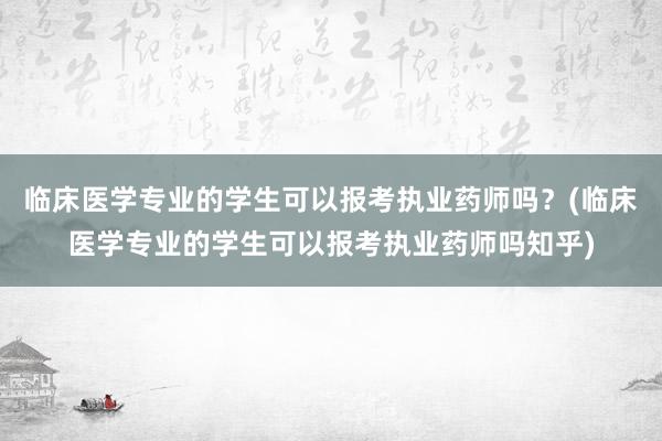临床医学专业的学生可以报考执业药师吗？(临床医学专业的学生可以报考执业药师吗知乎)