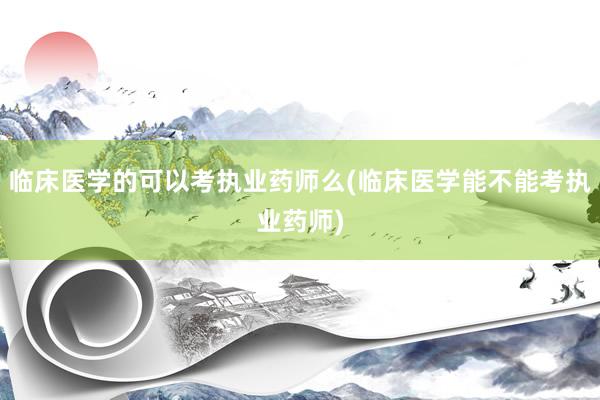 临床医学的可以考执业药师么(临床医学能不能考执业药师)