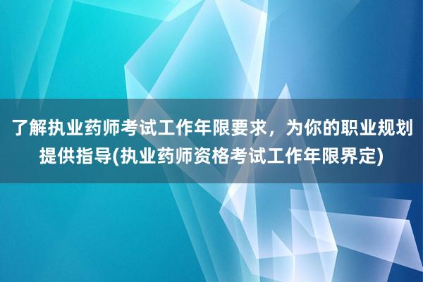 了解执业药师考试工作年限要求，为你的职业规划提供指导(执业药师资格考试工作年限界定)