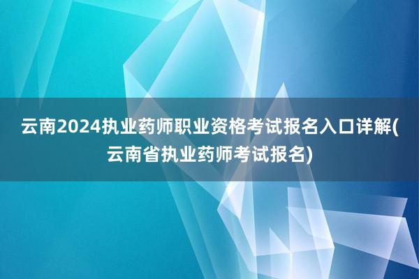 云南2024执业药师职业资格考试报名入口详解(云南省执业药师考试报名)