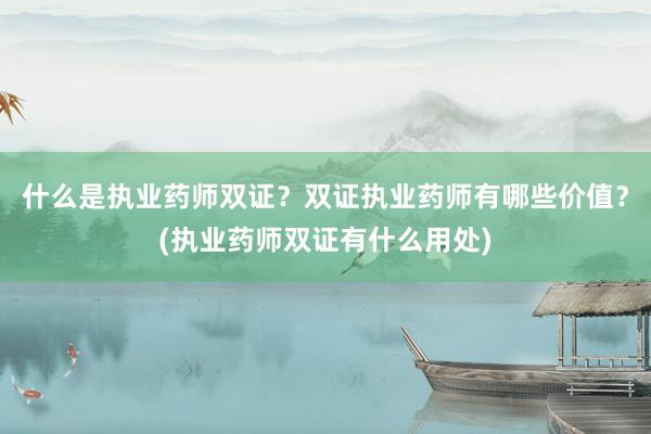 什么是执业药师双证？双证执业药师有哪些价值？(执业药师双证有什么用处)