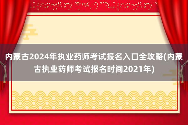内蒙古2024年执业药师考试报名入口全攻