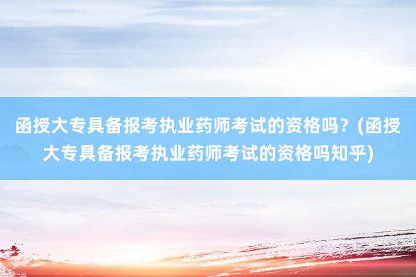 函授大专具备报考执业药师考试的资格吗？(函授大专具备报考执业药师考试的资格吗知乎)