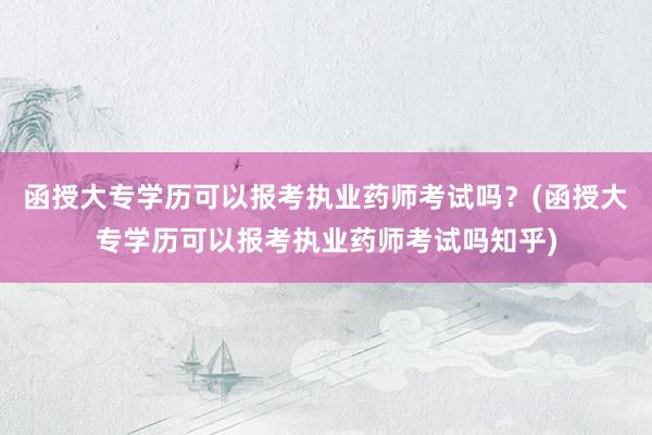 函授大专学历可以报考执业药师考试吗？(函授大专学历可以报考执业药师考试吗知乎)