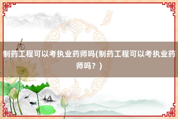 制药工程可以考执业药师吗(制药工程可以考执业药师吗？)