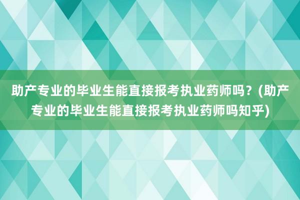 助产专业的毕业生能直接报考执业药师吗？(助产专业的毕业生能直接报考执业药师吗知乎)