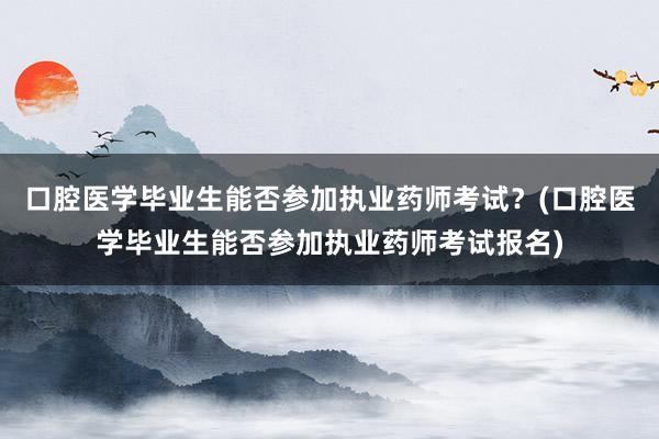 口腔医学毕业生能否参加执业药师考试？(口腔医学毕业生能否参加执业药师考试报名)