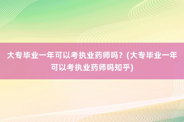 大专毕业一年可以考执业药师吗？(大专毕业一年可以考执业药师吗知乎)