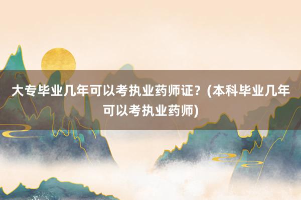 大专毕业几年可以考执业药师证？(本科毕业几年可以考执业药师)