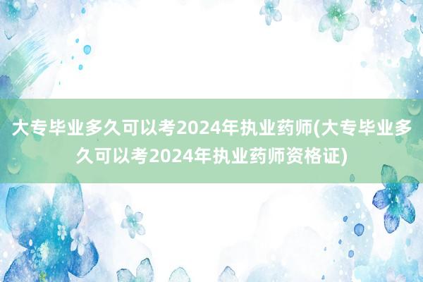 大专毕业多久可以考2024年执业药师(大专毕业多久可以考2024年执业药师资格证)