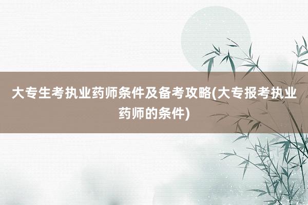大专生考执业药师条件及备考攻略(大专报考执业药师的条件)