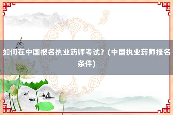 如何在中国报名执业药师考试？(中国执业药师报名条件)