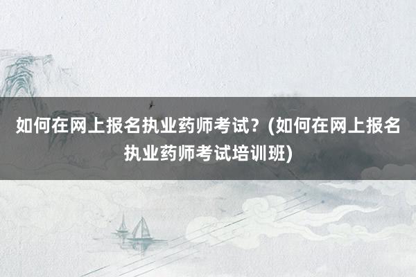 如何在网上报名执业药师考试？(如何在网上