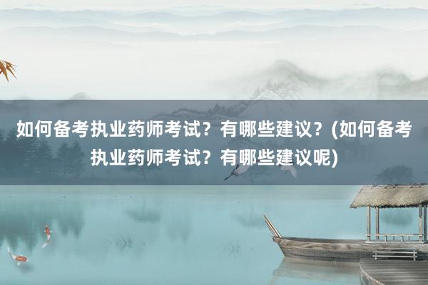 如何备考执业药师考试？有哪些建议？(如何