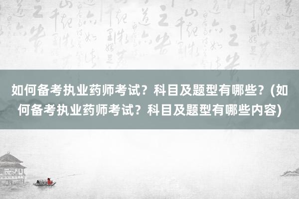 如何备考执业药师考试？科目及题型有哪些？(如何备考执业药师考试？科目及题型有哪些内容)