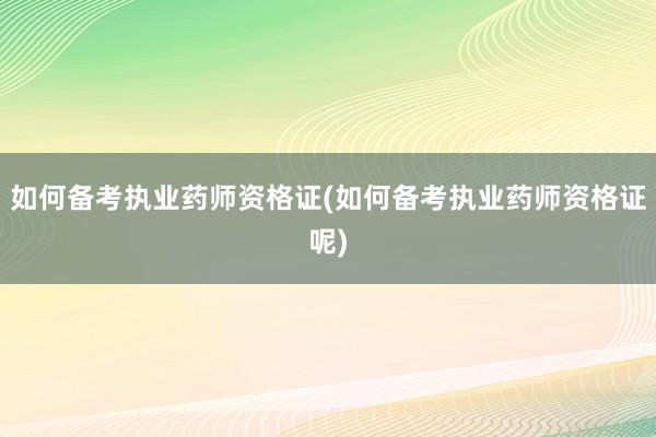 如何备考执业药师资格证(如何备考执业药师