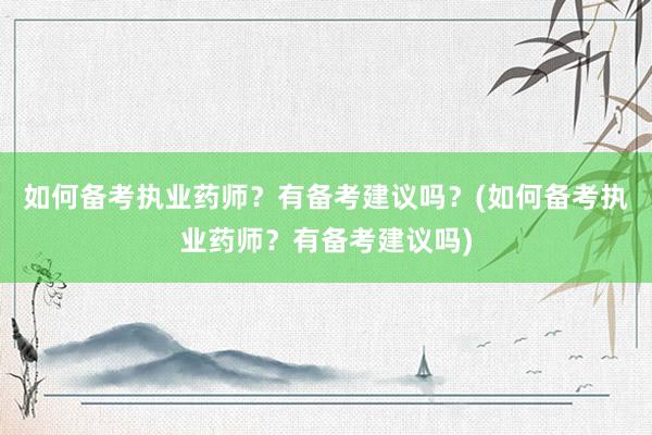 如何备考执业药师？有备考建议吗？(如何备考执业药师？有备考建议吗)