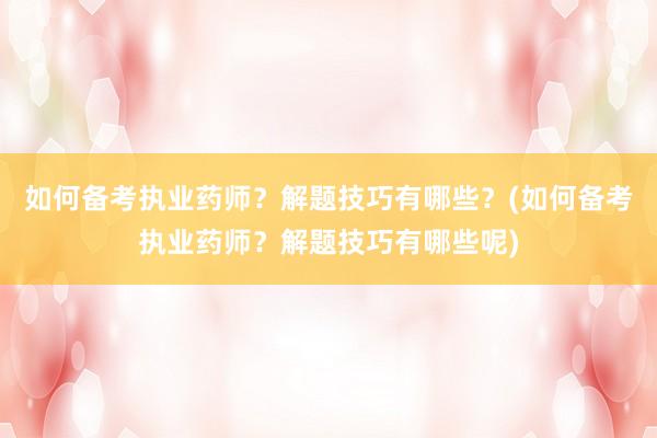 如何备考执业药师？解题技巧有哪些？(如何备考执业药师？解题技巧有哪些呢)
